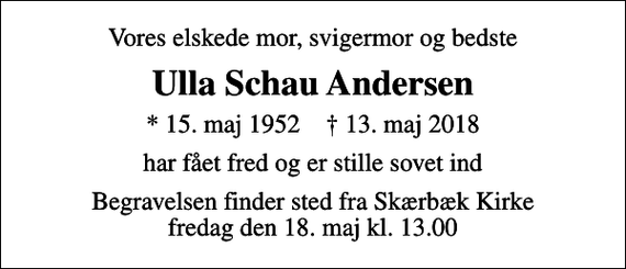 <p>Vores elskede mor, svigermor og bedste<br />Ulla Schau Andersen<br />* 15. maj 1952 ✝ 13. maj 2018<br />har fået fred og er stille sovet ind<br />Begravelsen finder sted fra Skærbæk Kirke fredag den 18. maj kl. 13.00</p>