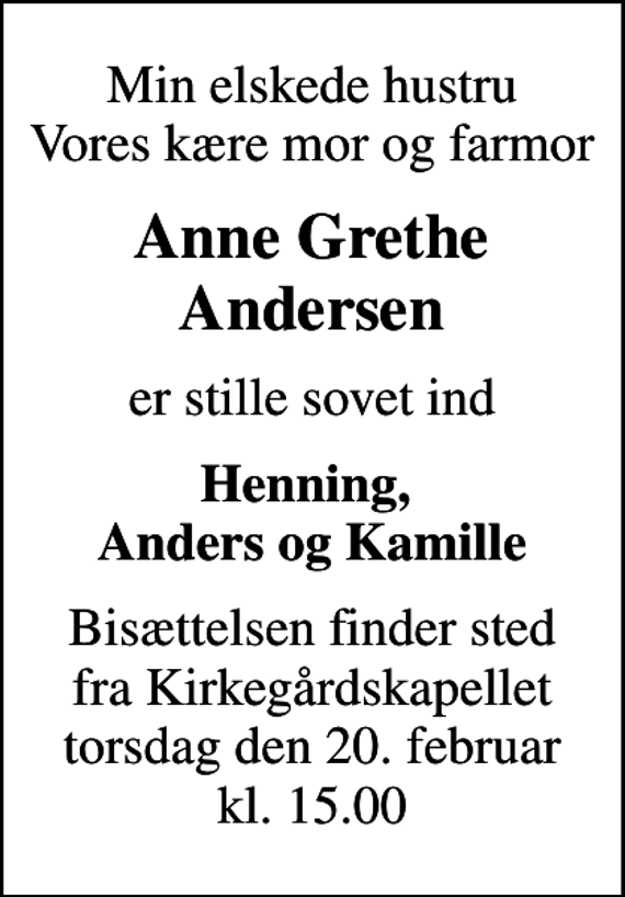 <p>Min elskede hustru Vores kære mor og farmor<br />Anne Grethe Andersen<br />er stille sovet ind<br />Henning, Anders og Kamille<br />Bisættelsen finder sted fra Kirkegårdskapellet torsdag den 20. februar kl. 15.00</p>