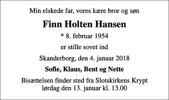 <p>Min elskede far, vores kære bror og søn<br />Finn Holten Hansen<br />* 8. februar 1954<br />er stille sovet ind<br />Skanderborg, den 4. januar 2018<br />Sofie, Klaus, Bent og Nette<br />Bisættelsen finder sted fra Slotskirkens Krypt lørdag den 13. januar kl. 13.00</p>