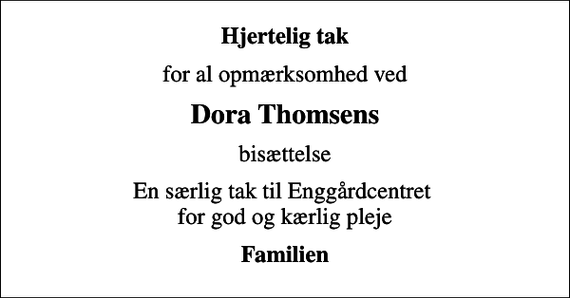 <p>Hjertelig tak<br />for al opmærksomhed ved<br />Dora Thomsens<br />bisættelse<br />En særlig tak til Enggårdcentret for god og kærlig pleje<br />Familien</p>