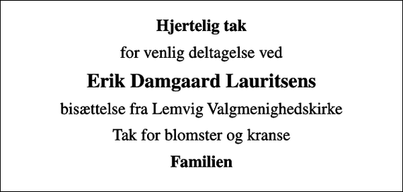 <p>Hjertelig tak<br />for venlig deltagelse ved<br />Erik Damgaard Lauritsens<br />bisættelse fra Lemvig Valgmenighedskirke<br />Tak for blomster og kranse<br />Familien</p>