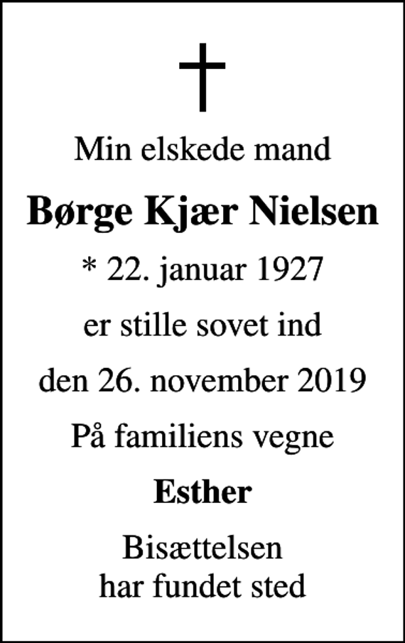 <p>Min elskede mand<br />Børge Kjær Nielsen<br />* 22. januar 1927<br />er stille sovet ind<br />den 26. november 2019<br />På familiens vegne<br />Esther<br />Bisættelsen har fundet sted</p>