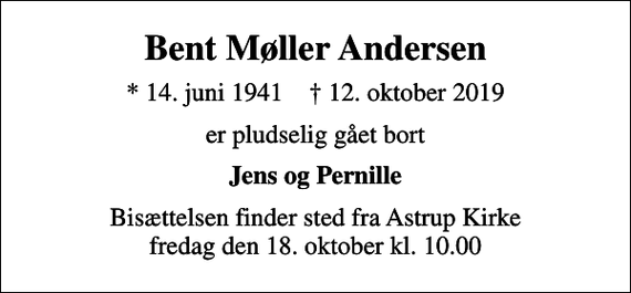 <p>Bent Møller Andersen<br />* 14. juni 1941 ✝ 12. oktober 2019<br />er pludselig gået bort<br />Jens og Pernille<br />Bisættelsen finder sted fra Astrup Kirke fredag den 18. oktober kl. 10.00</p>