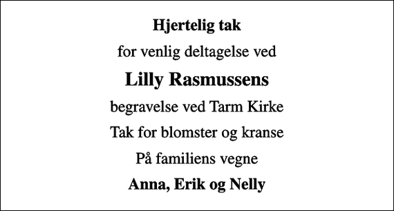 <p>Hjertelig tak<br />for venlig deltagelse ved<br />Lilly Rasmussens<br />begravelse ved Tarm Kirke<br />Tak for blomster og kranse<br />På familiens vegne<br />Anna, Erik og Nelly</p>