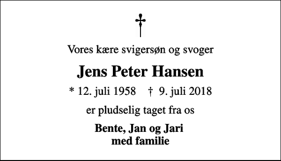 <p>Vores kære svigersøn og svoger<br />Jens Peter Hansen<br />* 12. juli 1958 ✝ 9. juli 2018<br />er pludselig taget fra os<br />Bente, Jan og Jari med familie</p>