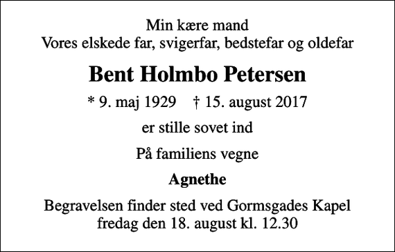 <p>Min kære mand Vores elskede far, svigerfar, bedstefar og oldefar<br />Bent Holmbo Petersen<br />* 9. maj 1929 ✝ 15. august 2017<br />er stille sovet ind<br />På familiens vegne<br />Agnethe<br />Begravelsen finder sted ved Gormsgades Kapel fredag den 18. august kl. 12.30</p>