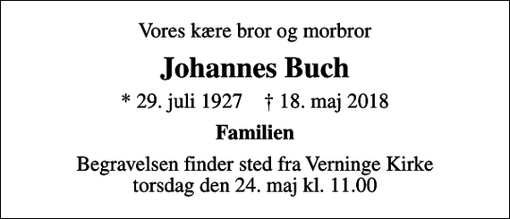 <p>Vores kære bror og morbror<br />Johannes Buch<br />* 29. juli 1927 ✝ 18. maj 2018<br />Familien<br />Begravelsen finder sted fra Verninge Kirke torsdag den 24. maj kl. 11.00</p>
