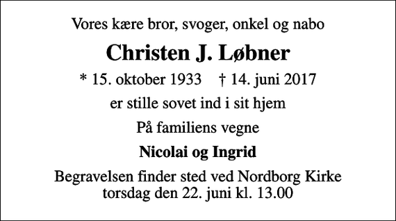 <p>Vores kære bror, svoger, onkel og nabo<br />Christen J. Løbner<br />* 15. oktober 1933 ✝ 14. juni 2017<br />er stille sovet ind i sit hjem<br />På familiens vegne<br />Nicolai og Ingrid<br />Begravelsen finder sted ved Nordborg Kirke torsdag den 22. juni kl. 13.00</p>