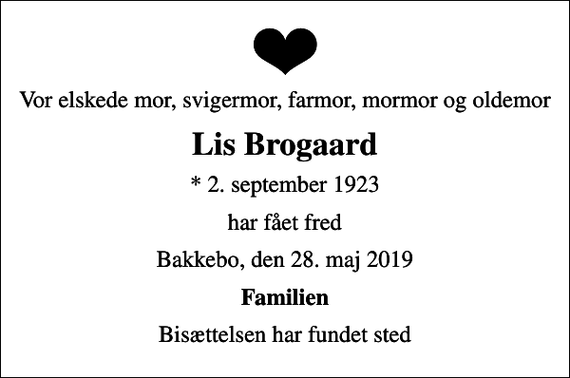 <p>Vor elskede mor, svigermor, farmor, mormor og oldemor<br />Lis Brogaard<br />* 2. september 1923<br />har fået fred<br />Bakkebo, den 28. maj 2019<br />Familien<br />Bisættelsen har fundet sted</p>