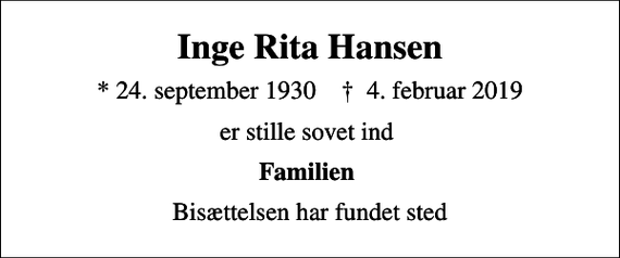 <p>Inge Rita Hansen<br />* 24. september 1930 ✝ 4. februar 2019<br />er stille sovet ind<br />Familien<br />Bisættelsen har fundet sted</p>