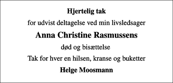 <p>Hjertelig tak<br />for udvist deltagelse ved min livsledsager<br />Anna Christine Rasmussens<br />død og bisættelse<br />Tak for hver en hilsen, kranse og buketter<br />Helge Moosmann</p>