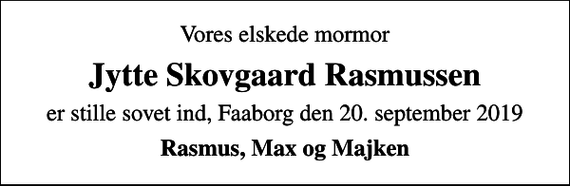 <p>Vores elskede mormor<br />Jytte Skovgaard Rasmussen<br />er stille sovet ind, Faaborg den 20. september 2019<br />Rasmus, Max og Majken</p>