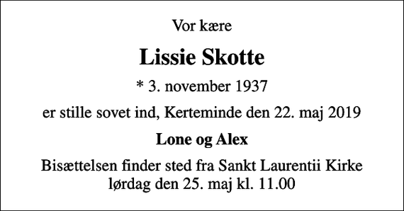 <p>Vor kære<br />Lissie Skotte<br />* 3. november 1937<br />er stille sovet ind, Kerteminde den 22. maj 2019<br />Lone og Alex<br />Bisættelsen finder sted fra Sankt Laurentii Kirke lørdag den 25. maj kl. 11.00</p>