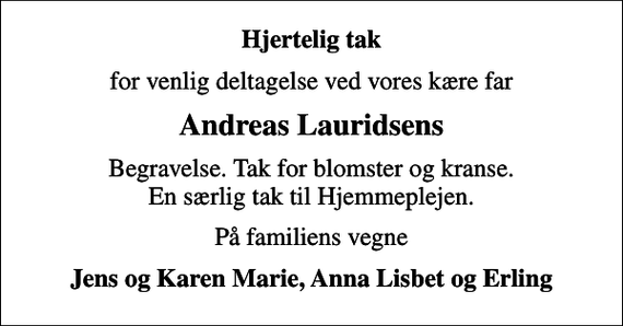 <p>Hjertelig tak<br />for venlig deltagelse ved vores kære far<br />Andreas Lauridsens<br />Begravelse. Tak for blomster og kranse. En særlig tak til Hjemmeplejen.<br />På familiens vegne<br />Jens og Karen Marie, Anna Lisbet og Erling</p>