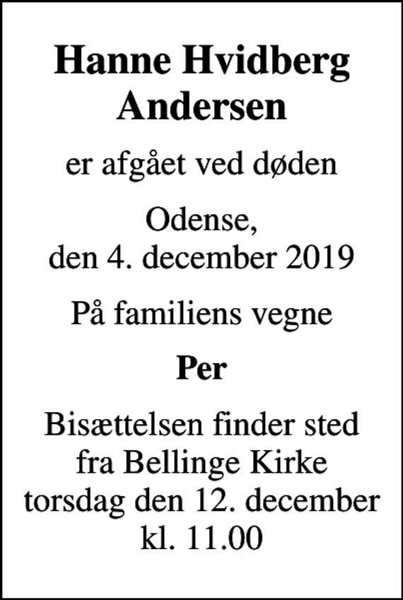 <p>Hanne Hvidberg Andersen<br />er afgået ved døden<br />Odense, den 4. december 2019<br />På familiens vegne<br />Per<br />Bisættelsen finder sted fra Bellinge Kirke torsdag den 12. december kl. 11.00</p>