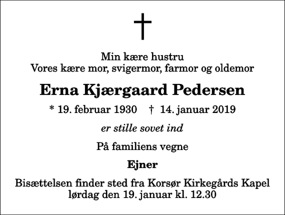 <p>Min kære hustru Vores kære mor, svigermor, farmor og oldemor<br />Erna Kjærgaard Pedersen<br />* 19. februar 1930 ✝ 14. januar 2019<br />er stille sovet ind<br />På familiens vegne<br />Ejner<br />Bisættelsen finder sted fra Korsør Kirkegårds Kapel lørdag den 19. januar kl. 12.30</p>