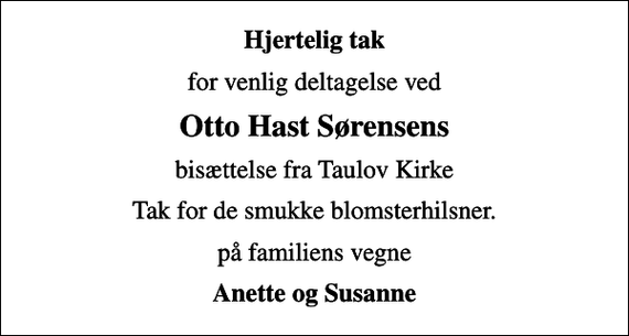 <p>Hjertelig tak<br />for venlig deltagelse ved<br />Otto Hast Sørensens<br />bisættelse fra Taulov Kirke<br />Tak for de smukke blomsterhilsner.<br />på familiens vegne<br />Anette og Susanne</p>