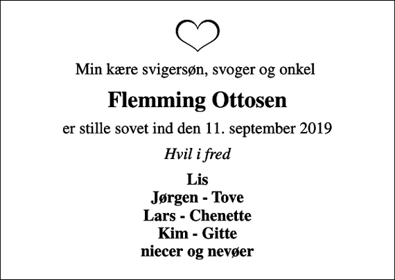 <p>Min kære svigersøn, svoger og onkel<br />Flemming Ottosen<br />er stille sovet ind den 11. september 2019<br />Hvil i fred<br />Lis Jørgen - Tove Lars - Chenette Kim - Gitte niecer og nevøer</p>