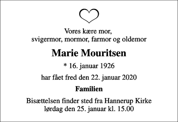 <p>Vores kære mor, svigermor, mormor, farmor og oldemor<br />Marie Mouritsen<br />* 16. januar 1926<br />har fået fred den 22. januar 2020<br />Familien<br />Bisættelsen finder sted fra Hannerup Kirke lørdag den 25. januar kl. 15.00</p>