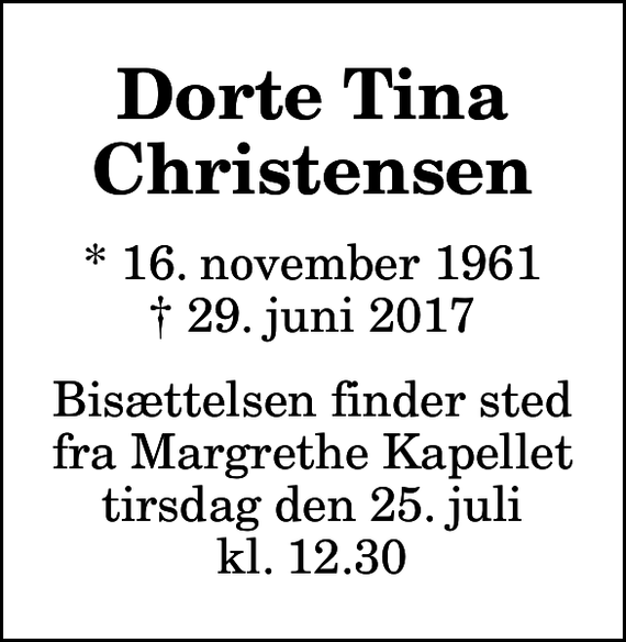 <p>Dorte Tina Christensen<br />* 16. november 1961<br />✝ 29. juni 2017<br />Bisættelsen finder sted fra Margrethe Kapellet tirsdag den 25. juli kl. 12.30</p>