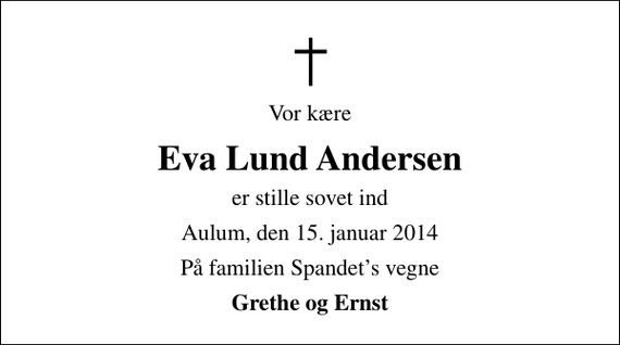 <p>Vor kære<br />Eva Lund Andersen<br />er stille sovet ind<br />Aulum, den 15. januar 2014<br />På familien Spandets vegne<br />Grethe og Ernst</p>