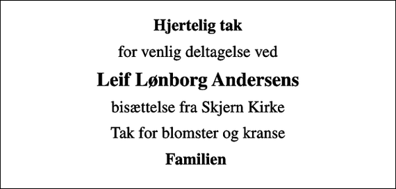 <p>Hjertelig tak<br />for venlig deltagelse ved<br />Leif Lønborg Andersens<br />bisættelse fra Skjern Kirke<br />Tak for blomster og kranse<br />Familien</p>