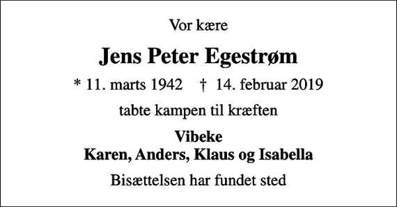 <p>Vor kære<br />Jens Peter Egestrøm<br />* 11. marts 1942 ✝ 14. februar 2019<br />tabte kampen til kræften<br />Vibeke Karen, Anders, Klaus og Isabella<br />Bisættelsen har fundet sted</p>