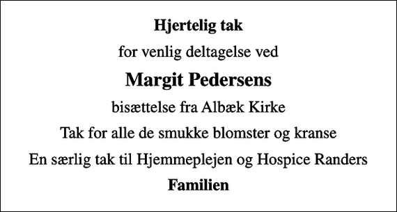 <p>Hjertelig tak<br />for venlig deltagelse ved<br />Margit Pedersens<br />bisættelse fra Albæk Kirke<br />Tak for alle de smukke blomster og kranse<br />En særlig tak til Hjemmeplejen og Hospice Randers<br />Familien</p>