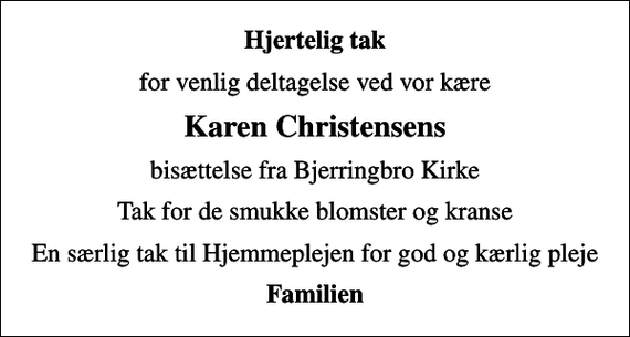 <p>Hjertelig tak<br />for venlig deltagelse ved vor kære<br />Karen Christensens<br />bisættelse fra Bjerringbro Kirke<br />Tak for de smukke blomster og kranse<br />En særlig tak til Hjemmeplejen for god og kærlig pleje<br />Familien</p>