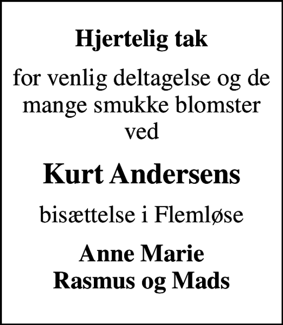 <p>Hjertelig tak<br />for venlig deltagelse og de mange smukke blomster ved<br />Kurt Andersens<br />bisættelse i Flemløse<br />Anne Marie Rasmus og Mads</p>
