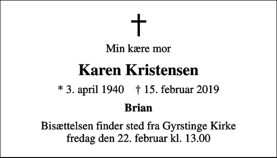 <p>Min kære mor<br />Karen Kristensen<br />* 3. april 1940 ✝ 15. februar 2019<br />Brian<br />Bisættelsen finder sted fra Gyrstinge Kirke fredag den 22. februar kl. 13.00</p>