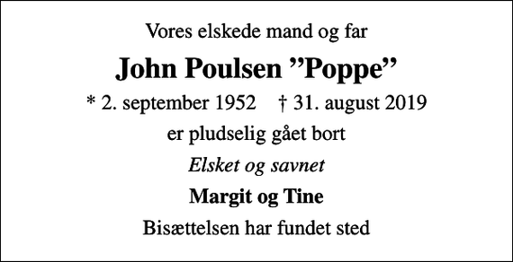<p>Vores elskede mand og far<br />John Poulsen Poppe<br />* 2. september 1952 ✝ 31. august 2019<br />er pludselig gået bort<br />Elsket og savnet<br />Margit og Tine<br />Bisættelsen har fundet sted</p>
