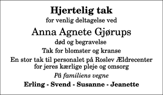 <p>Hjertelig tak<br />for venlig deltagelse ved<br />Anna Agnete Gjørups<br />død og begravelse<br />Tak for blomster og kranse<br />En stor tak til personalet på Roslev Ældrecenter for jeres kærlige pleje og omsorg<br />På familiens vegne<br />Erling - Svend - Susanne - Jeanette</p>