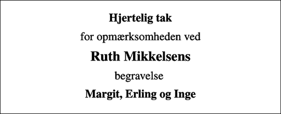 <p>Hjertelig tak<br />for opmærksomheden ved<br />Ruth Mikkelsens<br />begravelse<br />Margit, Erling og Inge</p>