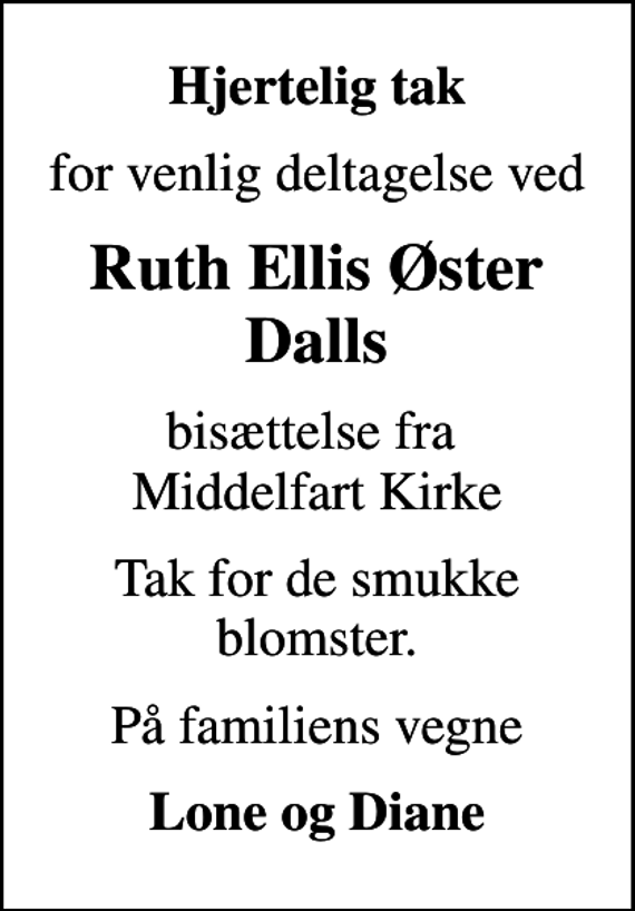 <p>Hjertelig tak<br />for venlig deltagelse ved<br />Ruth Ellis Øster Dalls<br />bisættelse fra Middelfart Kirke<br />Tak for de smukke blomster.<br />På familiens vegne<br />Lone og Diane</p>