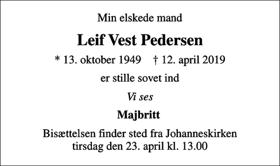 <p>Min elskede mand<br />Leif Vest Pedersen<br />* 13. oktober 1949 ✝ 12. april 2019<br />er stille sovet ind<br />Vi ses<br />Majbritt<br />Bisættelsen finder sted fra Johanneskirken tirsdag den 23. april kl. 13.00</p>