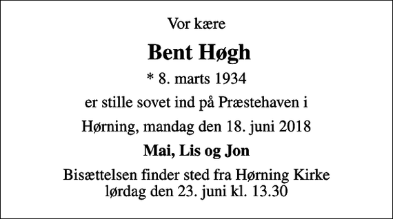 <p>Vor kære<br />Bent Høgh<br />* 8. marts 1934<br />er stille sovet ind på Præstehaven i<br />Hørning, mandag den 18. juni 2018<br />Mai, Lis og Jon<br />Bisættelsen finder sted fra Hørning Kirke lørdag den 23. juni kl. 13.30</p>