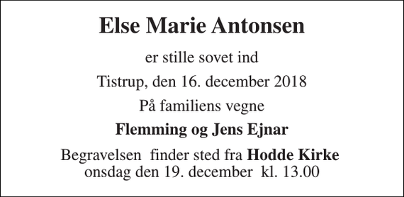 <p>Else Marie Antonsen<br />er stille sovet ind<br />Tistrup, den 16. december 2018<br />På familiens vegne<br />Flemming og Jens Ejnar<br />Begravelsen​ finder sted fra Hodde Kirke​ onsdag den 19. december​ kl. 13.00</p>