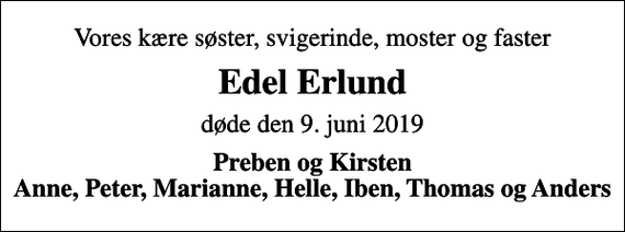 <p>Vores kære søster, svigerinde, moster og faster<br />Edel Erlund<br />døde den 9. juni 2019<br />Preben og Kirsten Anne, Peter, Marianne, Helle, Iben, Thomas og Anders</p>