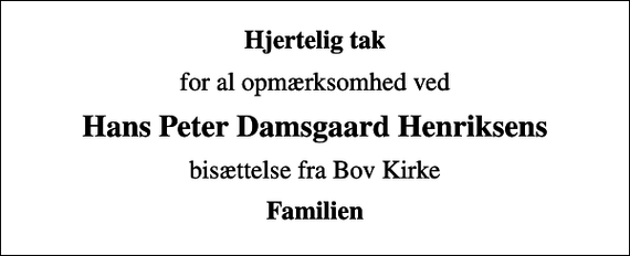 <p>Hjertelig tak<br />for al opmærksomhed ved<br />Hans Peter Damsgaard Henriksens<br />bisættelse fra Bov Kirke<br />Familien</p>