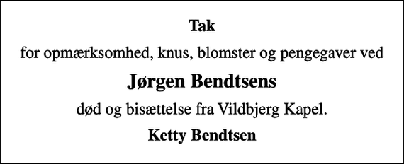 <p>Tak<br />for opmærksomhed, knus, blomster og pengegaver ved<br />Jørgen Bendtsens<br />død og bisættelse fra Vildbjerg Kapel.<br />Ketty Bendtsen</p>