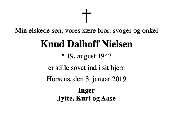 <p>Min elskede søn, vores kære bror, svoger og onkel<br />Knud Dalhoff Nielsen<br />* 19. august 1947<br />er stille sovet ind i sit hjem<br />Horsens, den 3. januar 2019<br />Inger Jytte, Kurt og Aase</p>