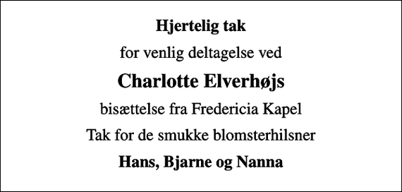 <p>Hjertelig tak<br />for venlig deltagelse ved<br />Charlotte Elverhøjs<br />bisættelse fra Fredericia Kapel<br />Tak for de smukke blomsterhilsner<br />Hans, Bjarne og Nanna</p>
