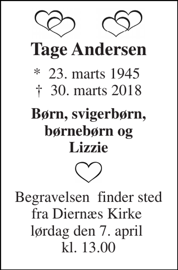 <p>Tage Andersen<br />*​ 23. marts 1945​ †​ 30. marts 2018<br />Børn, svigerbørn, børnebørn og Lizzie<br />Begravelsen​ finder sted fra Diernæs Kirke​ lørdag den 7. april​ kl. 13.00</p>