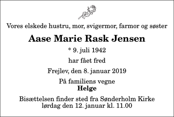 <p>Vores elskede hustru, mor, svigermor, farmor og søster<br />Aase Marie Rask Jensen<br />* 9. juli 1942<br />har fået fred<br />Frejlev, den 8. januar 2019<br />På familiens vegne<br />Helge<br />Bisættelsen finder sted fra Sønderholm Kirke lørdag den 12. januar kl. 11.00</p>