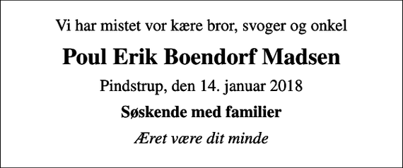 <p>Vi har mistet vor kære bror, svoger og onkel<br />Poul Erik Boendorf Madsen<br />Pindstrup, den 14. januar 2018<br />Søskende med familier<br />Æret være dit minde</p>