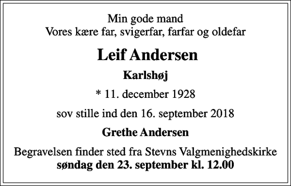 <p>Min gode mand Vores kære far, svigerfar, farfar og oldefar<br />Leif Andersen<br />Karlshøj<br />* 11. december 1928<br />sov stille ind den 16. september 2018<br />Grethe Andersen<br />Begravelsen finder sted fra Stevns Valgmenighedskirke <em>søndag den 23. september kl. 12.00</em></p>