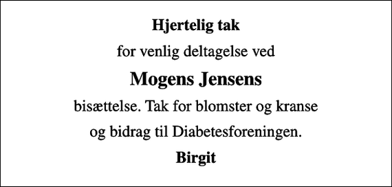 <p>Hjertelig tak<br />for venlig deltagelse ved<br />Mogens Jensens<br />bisættelse. Tak for blomster og kranse<br />og bidrag til Diabetesforeningen.<br />Birgit</p>
