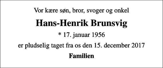 <p>Vor kære søn, bror, svoger og onkel<br />Hans-Henrik Brunsvig<br />* 17. januar 1956<br />er pludselig taget fra os den 15. december 2017<br />Familien</p>