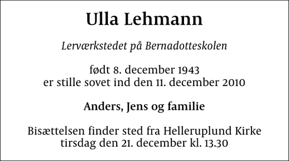 <p>Ulla Lehmann<br />Lerværkstedet på Bernadotteskolen<br />født 8. december 1943 er stille sovet ind den 11. december 2010<br />Anders, Jens og familie<br />Bisættelsen finder sted fra Helleruplund Kirke tirsdag den 21. december kl. 13.30</p>